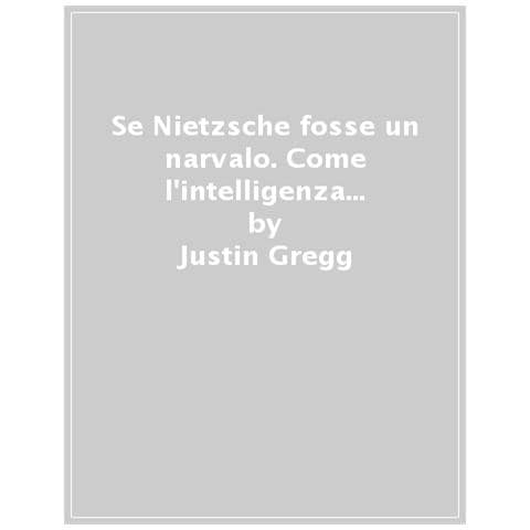 Justin Gregg - Se Nietzsche Fosse Un Narvalo. Come L'intelligenza Animale Svela La Stupidità Umana - Foto 1