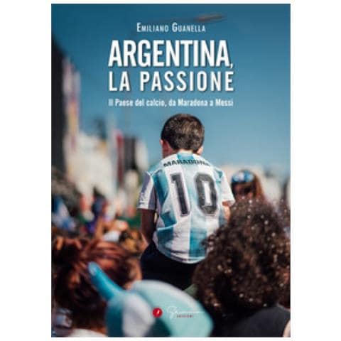 Emiliano Guanella - Argentina, La Passione. Il Paese Del Calcio, Da Maradona A Messi - Foto 1