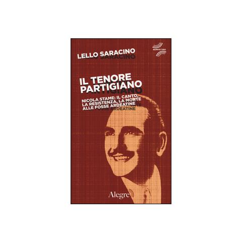Lello Saracino - Il tenore partigiano. Nicola Stame: il canto, la resistenza, la morte alle fosse ardeatine - Foto 1