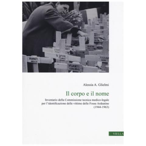 Alessia A. Glielmi - Il Corpo E Il Nome. Inventario Della Commissione Tecnica Medico-legale Per L'identificazione Delle Vittime Delle Fosse Ardeatine (1944-1963) - Foto 2