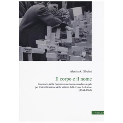 Alessia A. Glielmi - Il Corpo E Il Nome. Inventario Della Commissione Tecnica Medico-legale Per L'identificazione Delle Vittime Delle Fosse Ardeatine (1944-1963) - Foto 1