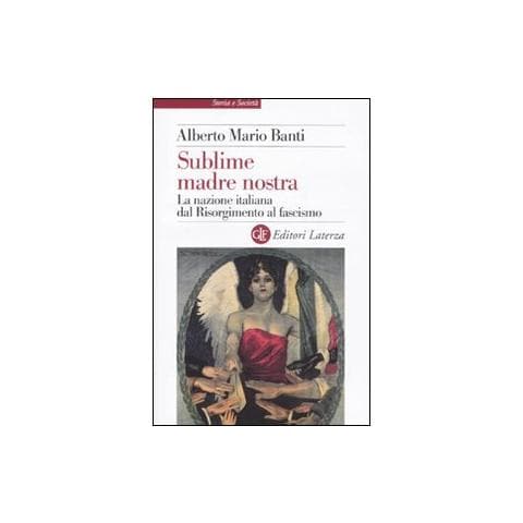 Alberto Mario Banti - Sublime madre nostra. La nazione italiana dal Risorgimento al fascismo - Foto 1