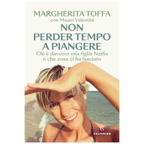 Margherita Toffa - Non perder tempo a piangere. Chi è davvero mia figlia Nadia e che cosa ci ha lasciato - Foto 1