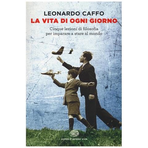 Leonardo Caffo - La vita di ogni giorno. Cinque lezioni di filosofia per imparare a stare al mondo - Foto 1