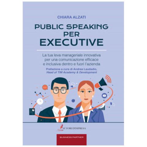 Chiara Alzati - Public Speaking Per Executive. La Tua Leva Manageriale Innovativa Per Una Comunicazione Efficace E Inclusiva Dentro E Fuori L'azienda - Foto 1