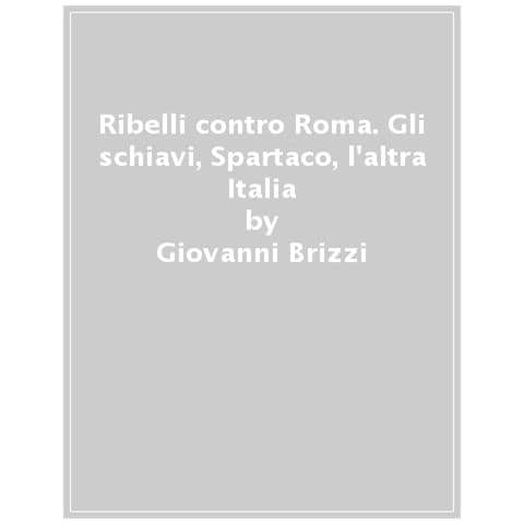 Giovanni Brizzi - Ribelli Contro Roma. Gli Schiavi, Spartaco, L'altra Italia - Foto 1