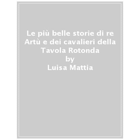 Luisa Mattia - Le Più Belle Storie Di Re Artù E Dei Cavalieri Della Tavola Rotonda - Foto 1