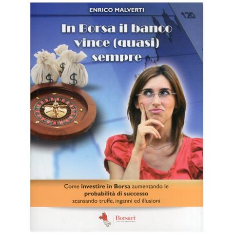 Enrico Malverti - In borsa il banco vince (quasi) sempre. Come investire in Borsa aumentando le probabilità di successo scansando truffe, inganni e illusioni - Foto 2