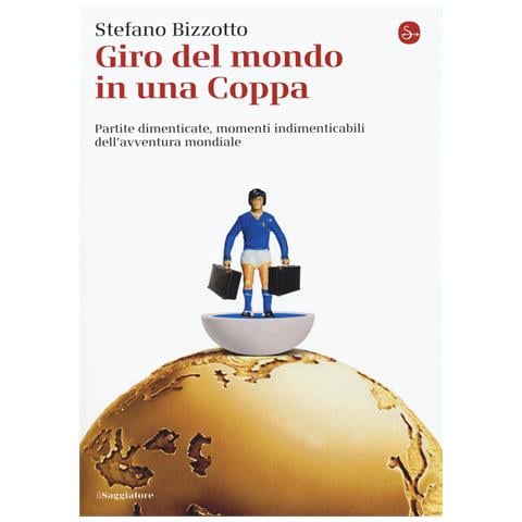 Stefano Bizzotto - Giro del mondo in una Coppa. Partite dimenticate, momenti indimenticabili dell'avventura mondiale - Foto 1