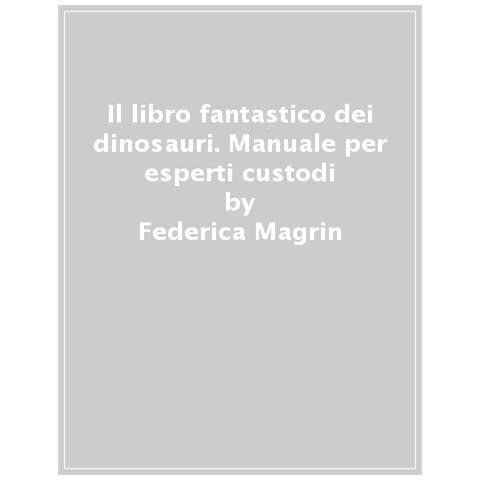 Federica Magrin - Il Libro Fantastico Dei Dinosauri. Manuale Per Esperti Custodi - Foto 1