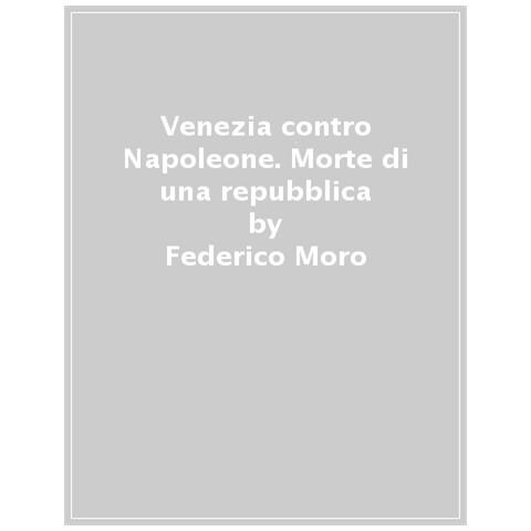 Federico Moro - Venezia Contro Napoleone. Morte Di Una Repubblica - Foto 1