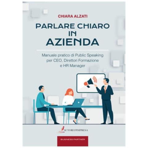Chiara Alzati - Parlare Chiaro In Azienda. Manuale Pratico Di Public Speaking Per Ceo, Direttori Formazione E Hr Manager - Foto 1