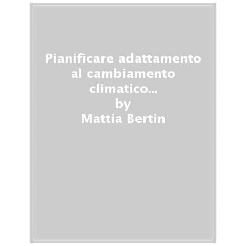 Mattia Bertin - Pianificare l'adattamento al cambiamento climatico. Un manuale per i comuni italiani - Foto 1