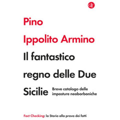 Pino Ippolito Armino - Il Fantastico Regno Delle Due Sicilie. Breve Catalogo Delle Imposture Neoborboniche - Foto 1
