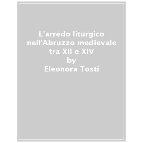 Eleonora Tosti - L'arredo Liturgico Nell'abruzzo Medievale (xii - Xiv Secolo). Ediz. Illustrata - Foto 1