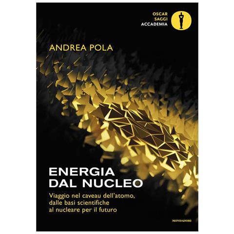 Andrea Pola - Energia dal nucleo. Viaggio nel caveau dell'atomo, dalle basi scientifiche al nucleare per il futuro - Foto 1