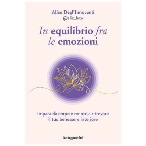 Alice Degl'Innocenti - In equilibrio fra le emozioni. Impara da corpo e mente a ritrovare il tuo benessere interiore - Foto 1