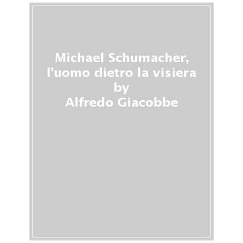 Alfredo Giacobbe - Michael Schumacher. L'uomo Dietro La Visiera - Foto 1