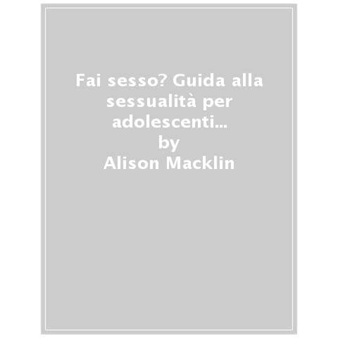 Alison Macklin - Fai Sesso? Guida Pratica Alla Sessualità Per Teenager (e Anche Per I Loro Genitori) - Foto 1