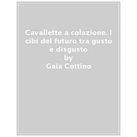 Gaia Cottino - Cavallette A Colazione. I Cibi Del Futuro Tra Gusto E Disgusto - Foto 1