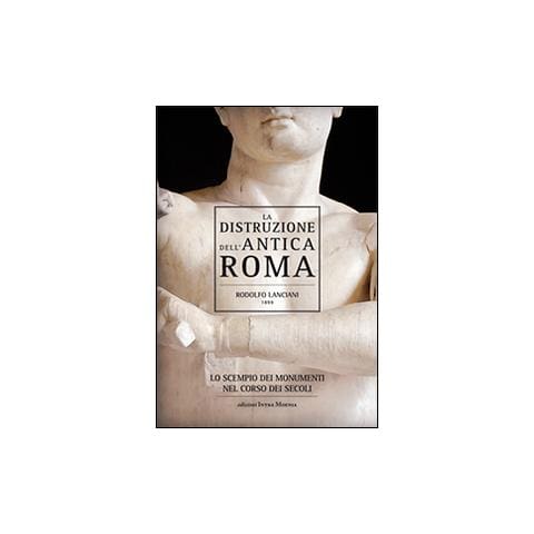 Rodolfo Lanciani - La distruzione dell'antica Roma. Lo scempio dei monumenti nel corso dei secoli - Foto 1