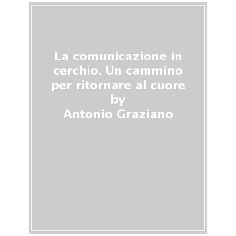 Antonio Graziano - La Comunicazione In Cerchio. Un Cammino Per Ritornare Al Cuore - Foto 1