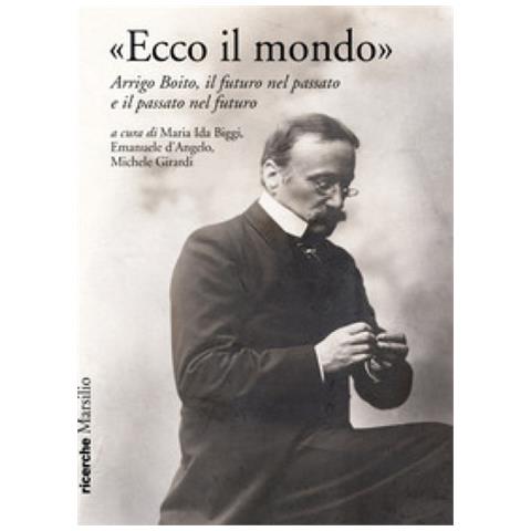 Maria Ida Biggi - «Ecco il mondo». Arrigo Boito, il futuro nel passato e il passato nel futuro - Foto 1