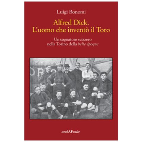 Luigi Bonomi - Alfred Dick. L'uomo Che Inventò Il Toro. Un Sognatore Svizzero Nella Torino Della Belle Époque - Foto 1