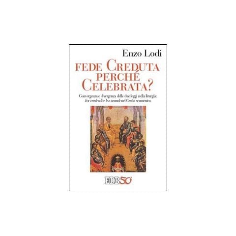 Enzo Lodi - Fede creduta perché celebrata? Convergenza e divergenza delle due leggi nella liturgia: lex credenti orandi nel Credo Ecumenico - Foto 1