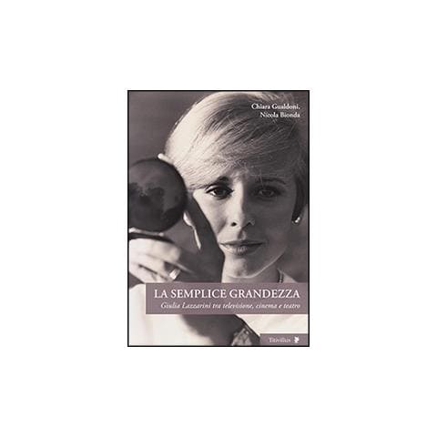 Chiara Gualdoni - La semplice grandezza. Guilia Lazzarini tra televisione, cinema e teatro - Foto 1