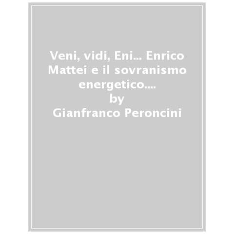Gianfranco Peroncini - Veni, Vidi, Eni... Enrico Mattei E Il Sovranismo Energetico. 2: L' Attentato Di Bascapè. Sette Mandanti Per Sette Sorelle: Un Delitto «abissale» - Foto 1