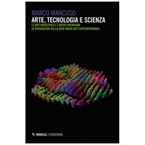 Marco Mancuso - Arte, Tecnologia E Scienza. Le Art Industries E I Nuovi Paradigmi Di Produzione Nella New Media Art Contemporanea - Foto 1