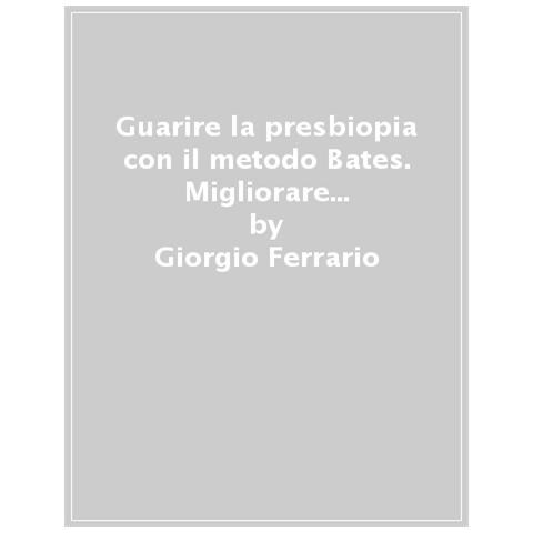 Giorgio Ferrario - Guarire La Presbiopia Con Il Metodo Bates. Migliorare La Propria Vista E Vivere Meglio Senza La Schiavitù Degli Occhiali - Foto 1