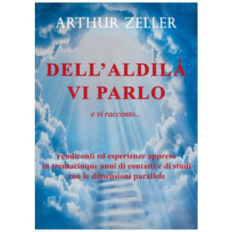 Arthur Zeller - Dell'aldilà Vi Parlo E Vi Racconto... Rendiconti Ed Esperienze Apprese In Trentacinque Anni Di Contatti E Di Studi Con Le Dimensioni Parallele - Foto 1