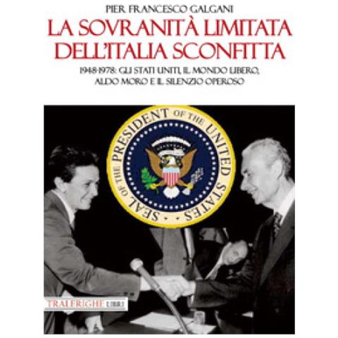 Pier Francesco Galgani - La Sovranità Limitata Dell'italia Sconfitta. 1948-1978: Gli Stati Uniti, Il Mondo Libero, Aldo Moro E Il Silenzio Operoso - Foto 2