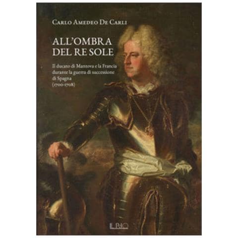 Carlo Amedeo De Carli - All'ombra Del Re Sole. Il Ducato Di Mantova E La Francia Durante La Guerra Di Successione Di Spagna (1700-1708) - Foto 1