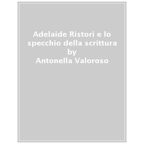 Antonella Valoroso - Adelaide Ristori E Lo Specchio Della Scrittura. Messinscena Delle Memorie Di Una Diva Dell'ottocento - Foto 1