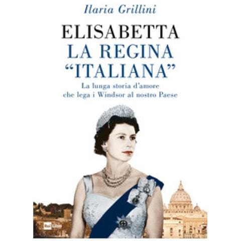 Ilaria Grillini - Elisabetta, La Regina «italiana». La Lunga Storia D'amore Che Lega I Windsor Al Nostro Paese - Foto 1