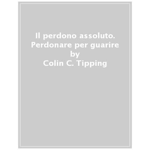 Colin C. Tipping - Il Perdono Assoluto. Perdonare Per Guarire - Foto 1