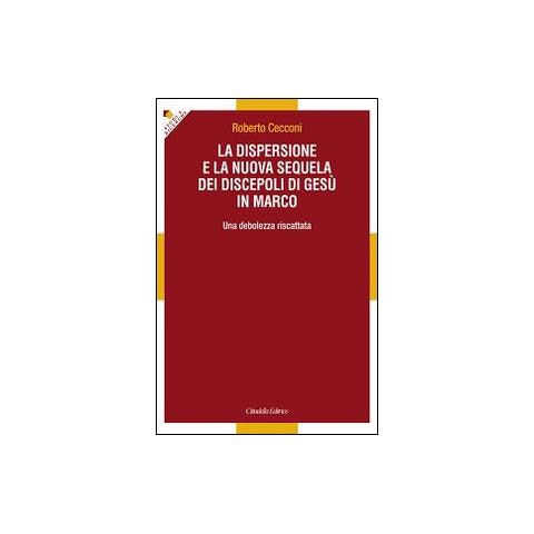 Roberto Cecconi - La dispersione e la nuova sequela dei discepoli di Gesù in Marco. Una debolezza riscattata - Foto 1