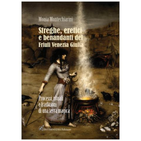 Monia Montechiarini - Streghe, Eretici E Benandanti Del Friuli Venezia Giulia. Processi, Rituali E Tradizioni Di Una Terra Magica - Foto 2