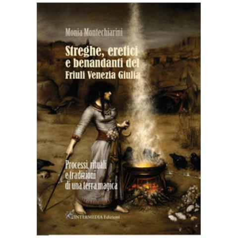 Monia Montechiarini - Streghe, Eretici E Benandanti Del Friuli Venezia Giulia. Processi, Rituali E Tradizioni Di Una Terra Magica - Foto 1