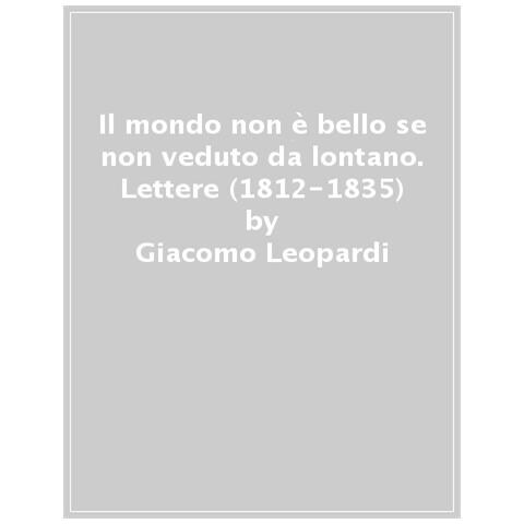 Giacomo Leopardi - Il mondo non è bello se non veduto da lontano. Lettere (1812-1835) - Foto 1