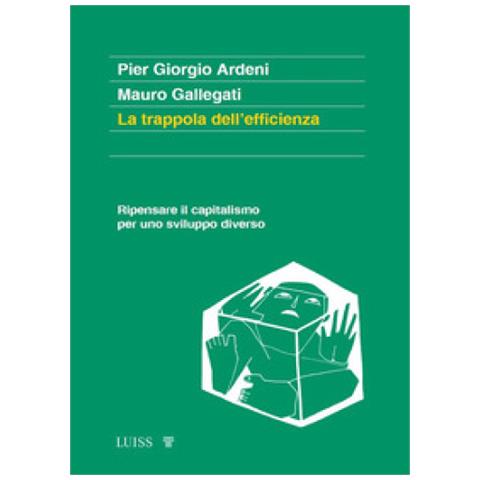 Pier Giorgio Ardeni, Mauro Gallegati - La Trappola Dell'efficienza. Ripensare Il Capitalismo Per Uno Sviluppo Diverso - Foto 1