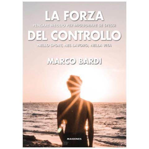 Marco Bardi - La Forza Del Controllo. Pensare Meglio Per Migliorare Se Stessi Nello Sport, Nel Lavoro, Nella Vita - Foto 2