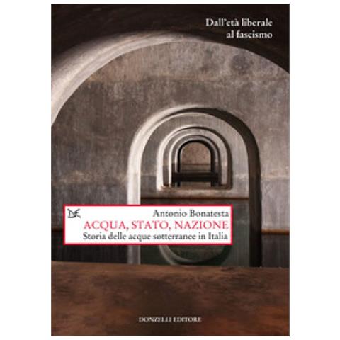 Antonio Bonatesta - Acqua, Stato, Nazione. Storia Delle Acque Sotterranee In Italia - Foto 1