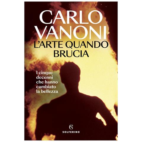 Carlo Vanoni - L'arte quando brucia. I cinque decenni che hanno cambiato la bellezza - Foto 1