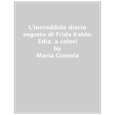 Maria Gianola - L'incredibile Diario Segreto Di Frida Kahlo. Ediz. A Colori - Foto 1