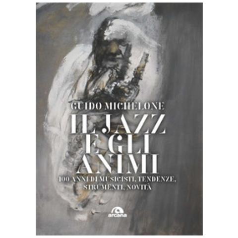 Guido Michelone - Il Jazz E Gli Animi. 100 Anni Di Musicisti, Tendenze, Strumenti, Novità - Foto 1