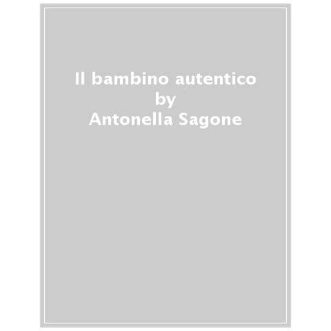 Antonella Sagone - Il Bambino Autentico. Riconoscere Ed Evitare Le Forme Di Manipolazione Nell'educazione Dei Propri Figli - Foto 1
